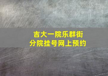 吉大一院乐群街分院挂号网上预约