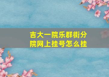 吉大一院乐群街分院网上挂号怎么挂