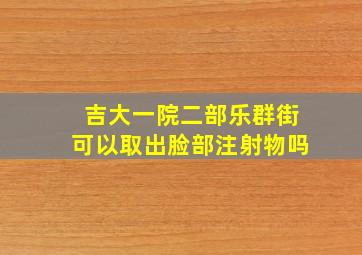 吉大一院二部乐群街可以取出脸部注射物吗