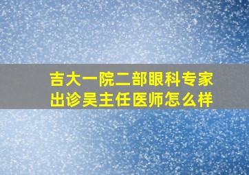 吉大一院二部眼科专家出诊吴主任医师怎么样