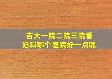 吉大一院二院三院看妇科哪个医院好一点呢