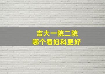 吉大一院二院哪个看妇科更好