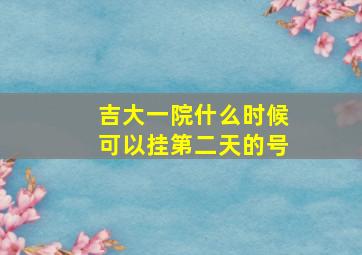 吉大一院什么时候可以挂第二天的号