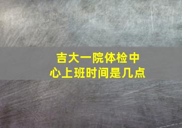 吉大一院体检中心上班时间是几点