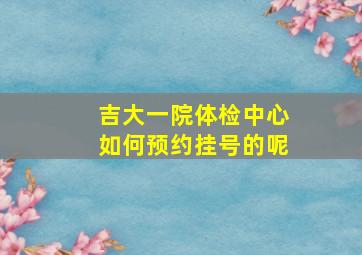 吉大一院体检中心如何预约挂号的呢