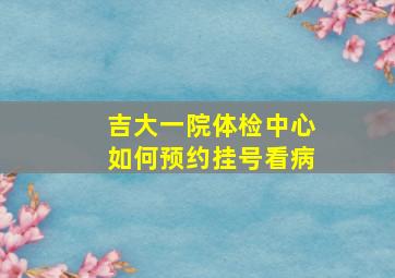 吉大一院体检中心如何预约挂号看病