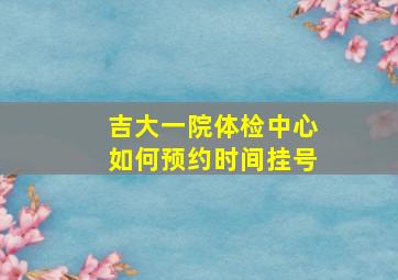 吉大一院体检中心如何预约时间挂号