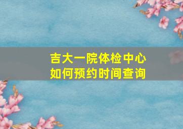 吉大一院体检中心如何预约时间查询