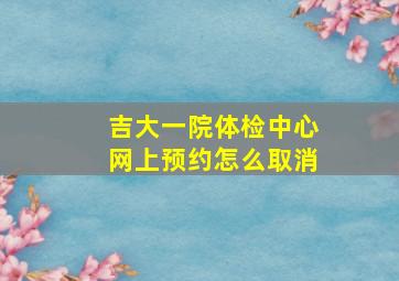 吉大一院体检中心网上预约怎么取消