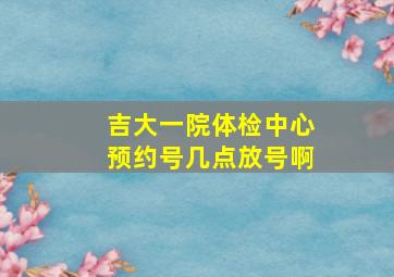 吉大一院体检中心预约号几点放号啊