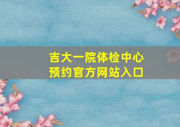 吉大一院体检中心预约官方网站入口