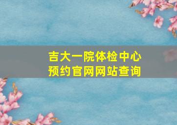 吉大一院体检中心预约官网网站查询