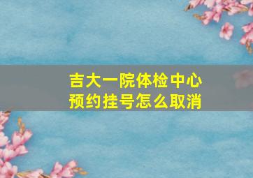 吉大一院体检中心预约挂号怎么取消