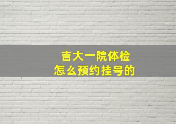 吉大一院体检怎么预约挂号的