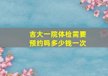 吉大一院体检需要预约吗多少钱一次