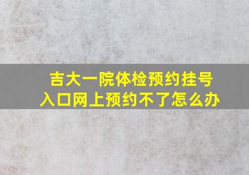 吉大一院体检预约挂号入口网上预约不了怎么办