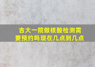 吉大一院做核酸检测需要预约吗现在几点到几点