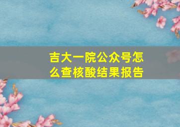 吉大一院公众号怎么查核酸结果报告