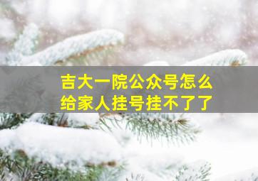 吉大一院公众号怎么给家人挂号挂不了了