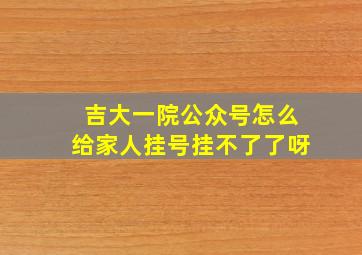 吉大一院公众号怎么给家人挂号挂不了了呀