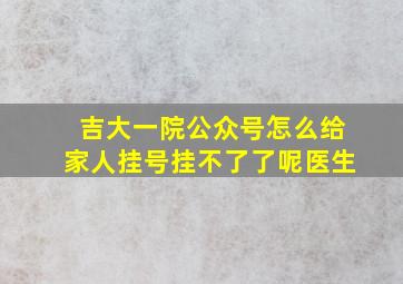 吉大一院公众号怎么给家人挂号挂不了了呢医生