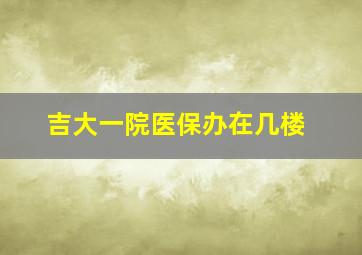 吉大一院医保办在几楼