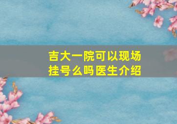 吉大一院可以现场挂号么吗医生介绍