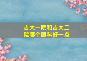 吉大一院和吉大二院哪个眼科好一点