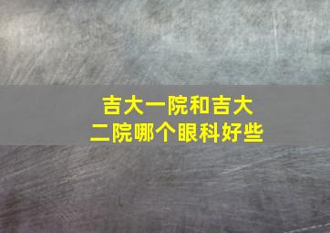 吉大一院和吉大二院哪个眼科好些