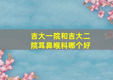 吉大一院和吉大二院耳鼻喉科哪个好