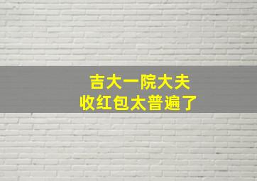 吉大一院大夫收红包太普遍了