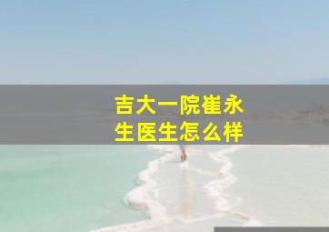 吉大一院崔永生医生怎么样