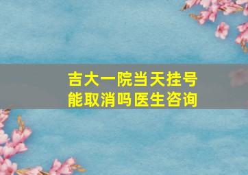 吉大一院当天挂号能取消吗医生咨询