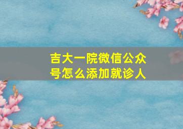 吉大一院微信公众号怎么添加就诊人