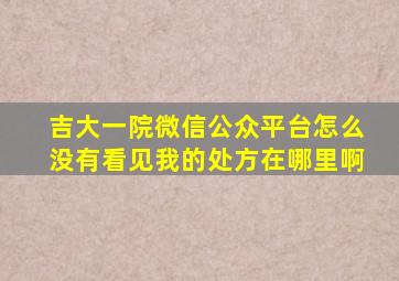 吉大一院微信公众平台怎么没有看见我的处方在哪里啊