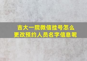 吉大一院微信挂号怎么更改预约人员名字信息呢