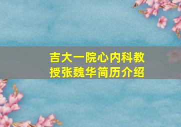 吉大一院心内科教授张魏华简历介绍