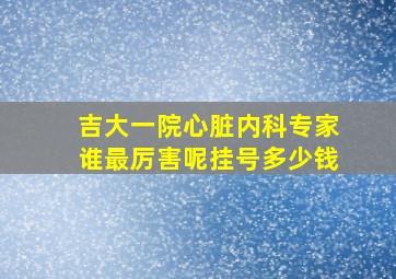 吉大一院心脏内科专家谁最厉害呢挂号多少钱