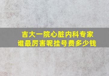 吉大一院心脏内科专家谁最厉害呢挂号费多少钱