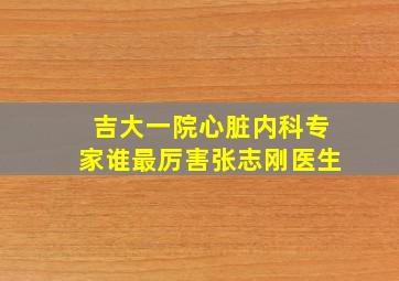 吉大一院心脏内科专家谁最厉害张志刚医生