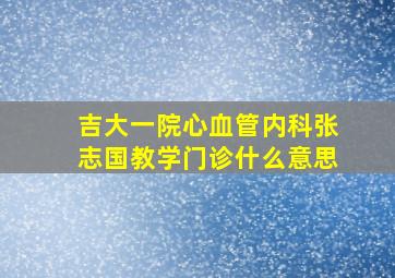 吉大一院心血管内科张志国教学门诊什么意思