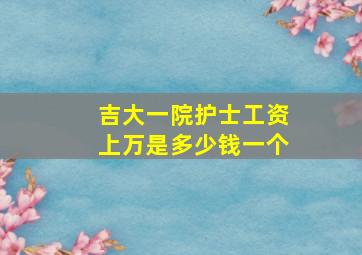 吉大一院护士工资上万是多少钱一个