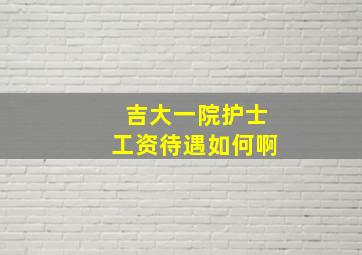 吉大一院护士工资待遇如何啊