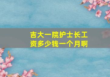 吉大一院护士长工资多少钱一个月啊