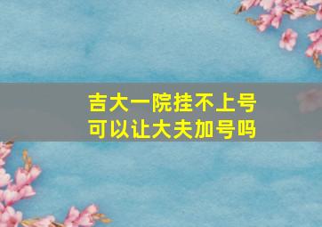 吉大一院挂不上号可以让大夫加号吗