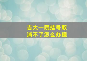 吉大一院挂号取消不了怎么办理