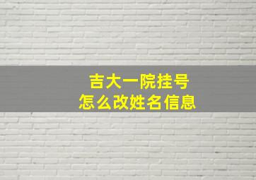 吉大一院挂号怎么改姓名信息