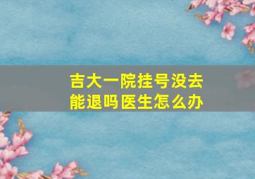 吉大一院挂号没去能退吗医生怎么办