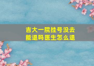 吉大一院挂号没去能退吗医生怎么退