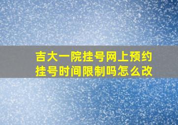 吉大一院挂号网上预约挂号时间限制吗怎么改